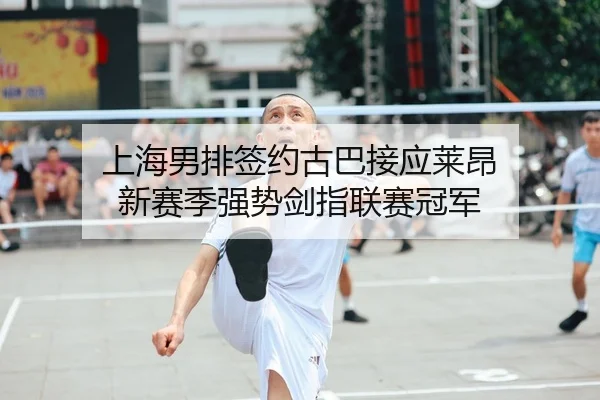 上海男排签约古巴接应莱昂 新赛季强势剑指联赛冠军